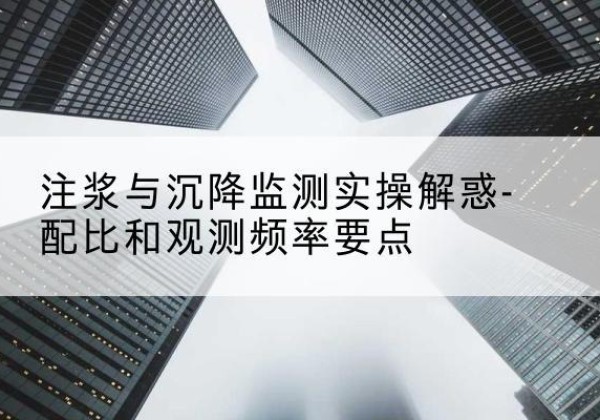 新河水泥浆配比不当会不会造成注浆管堵管？-注浆与沉降监测实操解惑-配比和观测频率要点
